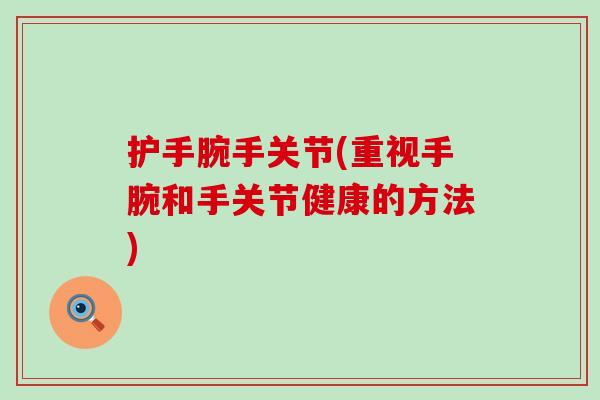 护手腕手关节(重视手腕和手关节健康的方法) 护手腕手关节(重视手腕和手关节健康的方法)