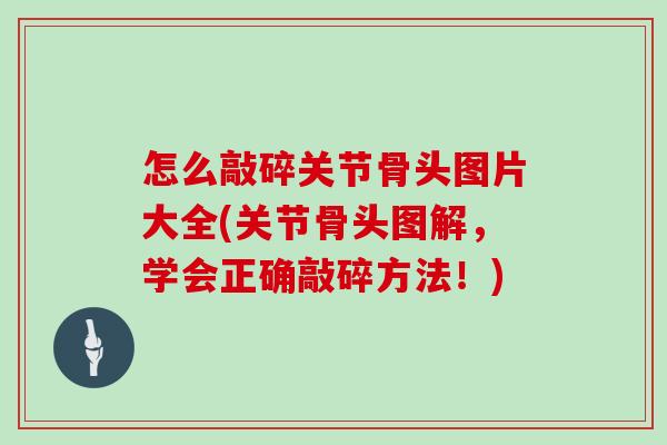 怎么敲碎关节骨头图片大全(关节骨头图解,学会正确敲碎方法!) 怎么敲碎关节骨头图片大全(关节骨头图解,学会正确敲碎方法!)