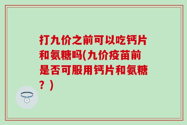 打九价之前可以吃钙片和氨糖吗(九价疫苗前是否可服用钙片和氨糖?) 打九价之前可以吃钙片和氨糖吗(九价疫苗前是否可服用钙片和氨糖?)