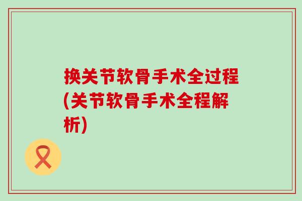 换关节软骨手术全过程(关节软骨手术全程解析) 换关节软骨手术全过程(关节软骨手术全程解析)