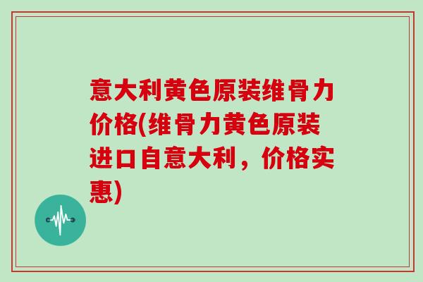 意大利黄色原装维骨力价格(维骨力黄色原装进口自意大利,价格实惠) 意大利黄色原装维骨力价格(维骨力黄色原装进口自意大利,价格实惠)
