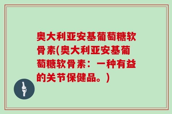 奥大利亚安基葡萄糖软骨素(奥大利亚安基葡萄糖软骨素:一种有益的关节保健品。) 奥大利亚安基葡萄糖软骨素(奥大利亚安基葡萄糖软骨素:一种有益的关节保健品。)