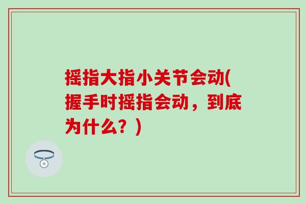 摇指大指小关节会动(握手时摇指会动,到底为什么?) 摇指大指小关节会动(握手时摇指会动,到底为什么?)
