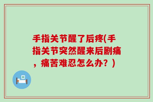 手指关节醒了后疼(手指关节突然醒来后剧痛,痛苦难忍怎么办?) 手指关节醒了后疼(手指关节突然醒来后剧痛,痛苦难忍怎么办?)