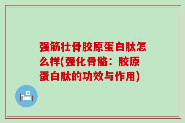 强筋壮骨胶原蛋白肽怎么样(强化骨骼:胶原蛋白肽的功效与作用) 强筋壮骨胶原蛋白肽怎么样(强化骨骼:胶原蛋白肽的功效与作用)