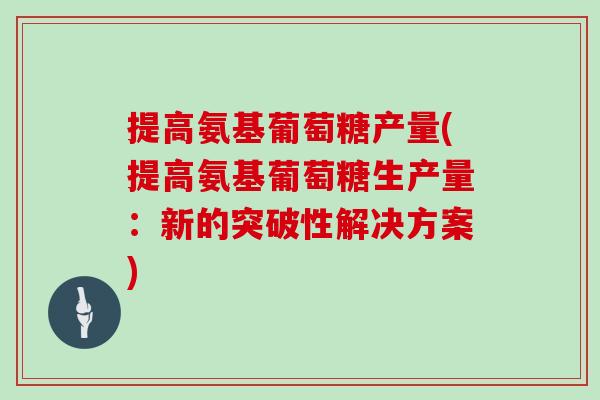 提高氨基葡萄糖产量(提高氨基葡萄糖生产量：新的突破性解决方案)