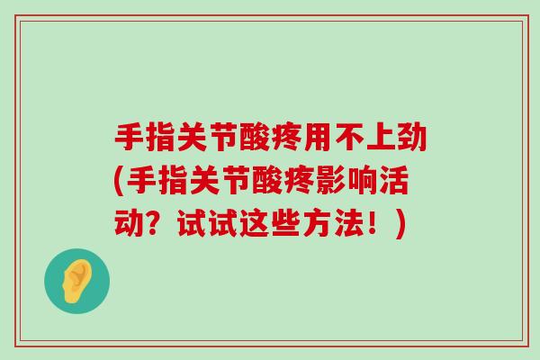 手指关节酸疼用不上劲(手指关节酸疼影响活动?试试这些方法!) 手指关节酸疼用不上劲(手指关节酸疼影响活动?试试这些方法!)