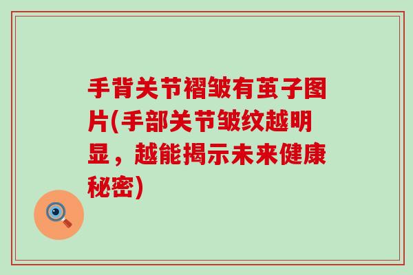 手背关节褶皱有茧子图片(手部关节皱纹越明显,越能揭示未来健康秘密) 手背关节褶皱有茧子图片(手部关节皱纹越明显,越能揭示未来健康秘密)