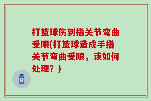 打篮球伤到指关节弯曲受限(打篮球造成手指关节弯曲受限,该如何处理?) 打篮球伤到指关节弯曲受限(打篮球造成手指关节弯曲受限,该如何处理?)
