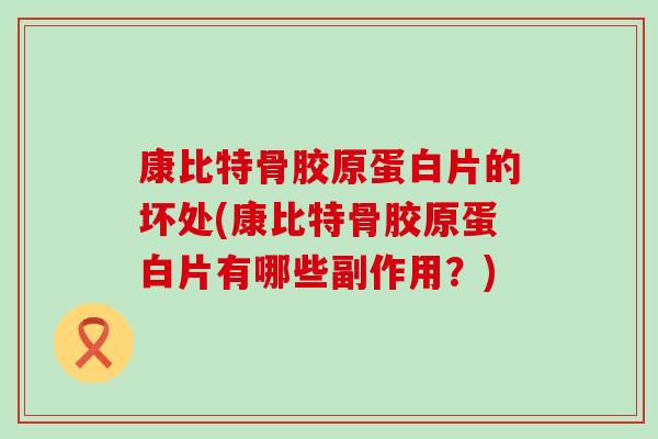 康比特骨胶原蛋白片的坏处(康比特骨胶原蛋白片有哪些副作用?) 康比特骨胶原蛋白片的坏处(康比特骨胶原蛋白片有哪些副作用?)