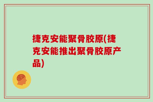 捷克安能聚骨胶原(捷克安能推出聚骨胶原产品) 捷克安能聚骨胶原(捷克安能推出聚骨胶原产品)