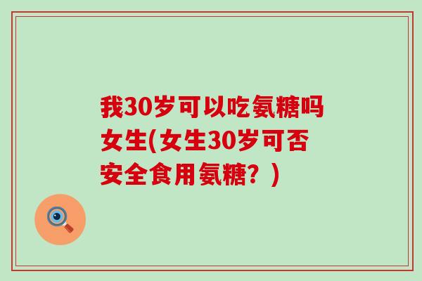 我30岁可以吃氨糖吗女生(女生30岁可否安全食用氨糖?) 我30岁可以吃氨糖吗女生(女生30岁可否安全食用氨糖?)
