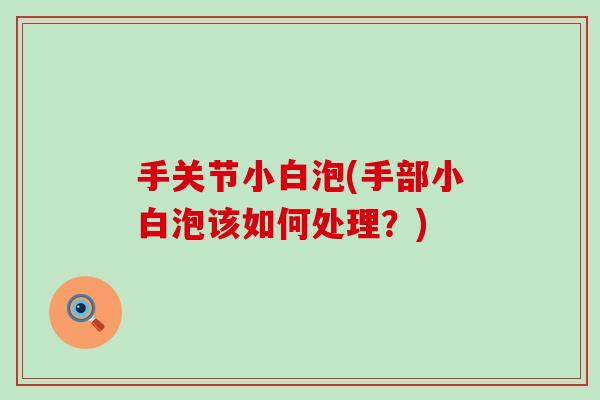 手关节小白泡(手部小白泡该如何处理?) 手关节小白泡(手部小白泡该如何处理?)