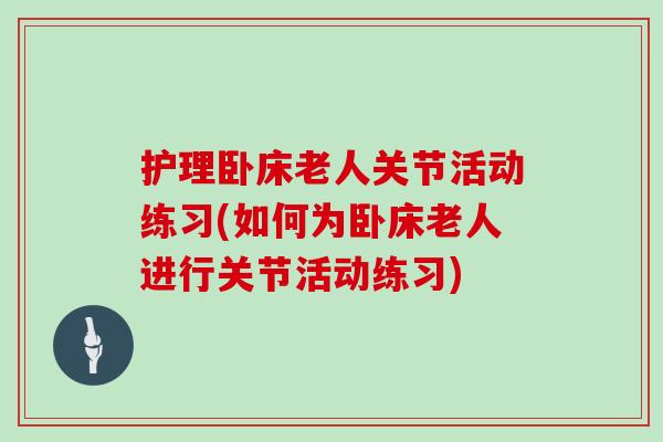 护理卧床老人关节活动练习(如何为卧床老人进行关节活动练习)
