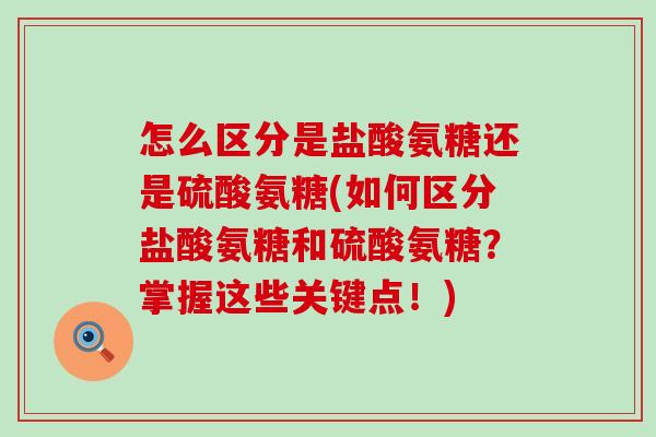 怎么区分是盐酸氨糖还是硫酸氨糖(如何区分盐酸氨糖和硫酸氨糖？掌握这些关键点！)