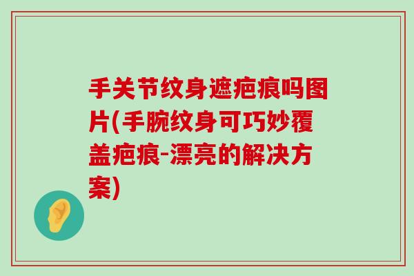 手关节纹身遮疤痕吗图片(手腕纹身可巧妙覆盖疤痕-漂亮的解决方案) 手关节纹身遮疤痕吗图片(手腕纹身可巧妙覆盖疤痕-漂亮的解决方案)