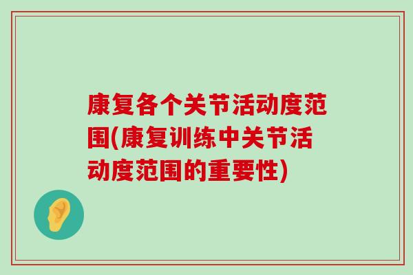 康复各个关节活动度范围(康复训练中关节活动度范围的重要性) 康复各个关节活动度范围(康复训练中关节活动度范围的重要性)