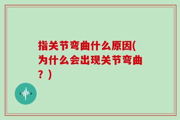 指关节弯曲什么原因(为什么会出现关节弯曲？)