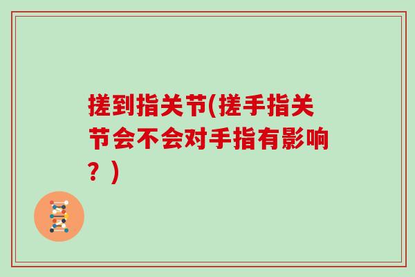 搓到指关节(搓手指关节会不会对手指有影响?) 搓到指关节(搓手指关节会不会对手指有影响?)