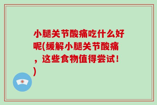 小腿关节酸痛吃什么好呢(缓解小腿关节酸痛,这些食物值得尝试!) 小腿关节酸痛吃什么好呢(缓解小腿关节酸痛,这些食物值得尝试!)