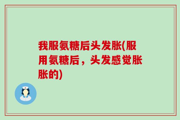 我服氨糖后头发胀(服用氨糖后，头发感觉胀胀的)