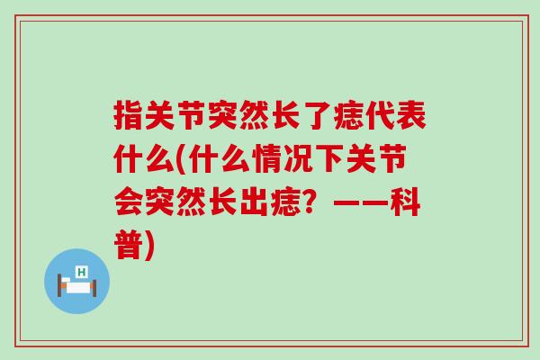 指关节突然长了痣代表什么(什么情况下关节会突然长出痣?——科普) 指关节突然长了痣代表什么(什么情况下关节会突然长出痣?——科普)