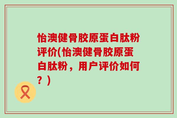 怡澳健骨胶原蛋白肽粉评价(怡澳健骨胶原蛋白肽粉,用户评价如何?) 怡澳健骨胶原蛋白肽粉评价(怡澳健骨胶原蛋白肽粉,用户评价如何?)