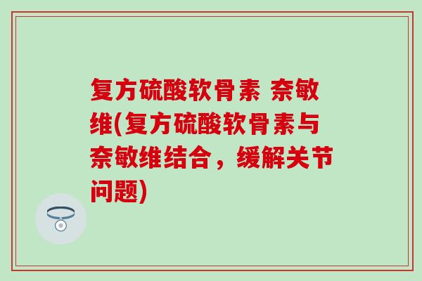 复方硫酸软骨素 奈敏维(复方硫酸软骨素与奈敏维结合，缓解关节问题)