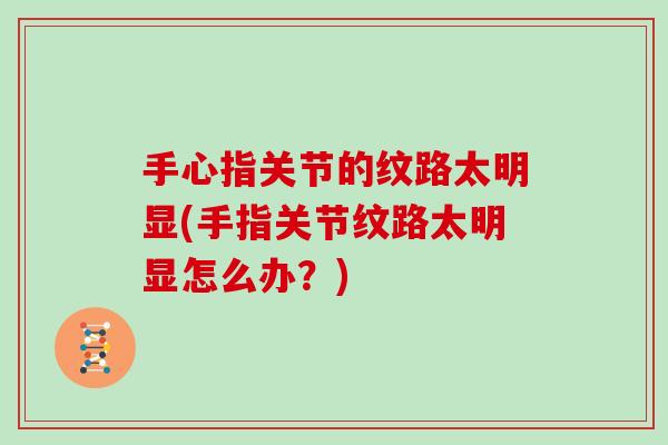 手心指关节的纹路太明显(手指关节纹路太明显怎么办?) 手心指关节的纹路太明显(手指关节纹路太明显怎么办?)