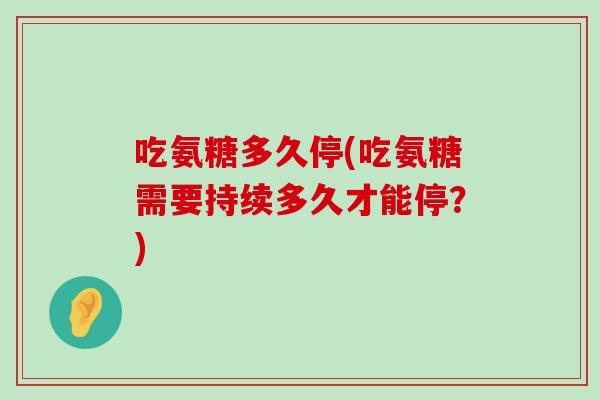 吃氨糖多久停(吃氨糖需要持续多久才能停？)