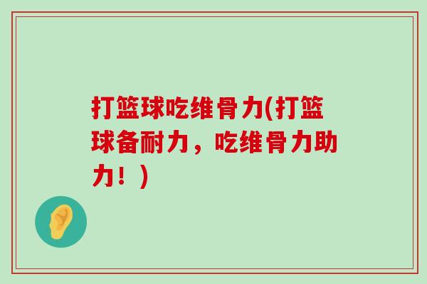 打篮球吃维骨力(打篮球备耐力,吃维骨力助力!) 打篮球吃维骨力(打篮球备耐力,吃维骨力助力!)