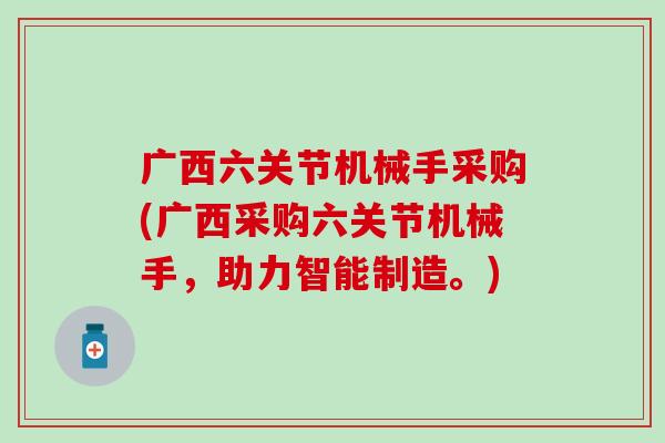 广西六关节机械手采购(广西采购六关节机械手,助力智能制造。) 广西六关节机械手采购(广西采购六关节机械手,助力智能制造。)