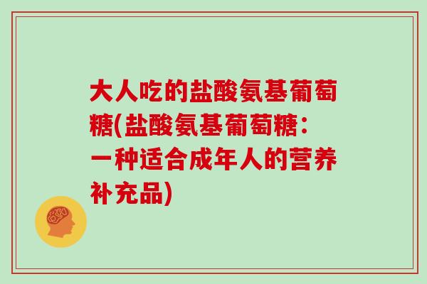大人吃的盐酸氨基葡萄糖(盐酸氨基葡萄糖:一种适合成年人的营养补充品) 大人吃的盐酸氨基葡萄糖(盐酸氨基葡萄糖:一种适合成年人的营养补充品)