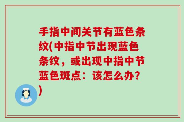 手指中间关节有蓝色条纹(中指中节出现蓝色条纹,或出现中指中节蓝色斑点:该怎么办?) 手指中间关节有蓝色条纹(中指中节出现蓝色条纹,或出现中指中节蓝色斑点:该怎么办?)