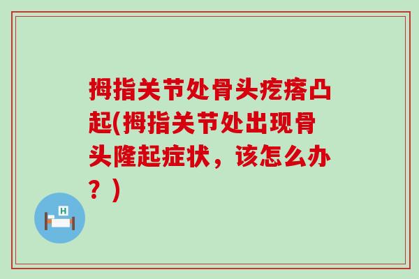 拇指关节处骨头疙瘩凸起(拇指关节处出现骨头隆起症状,该怎么办?) 拇指关节处骨头疙瘩凸起(拇指关节处出现骨头隆起症状,该怎么办?)