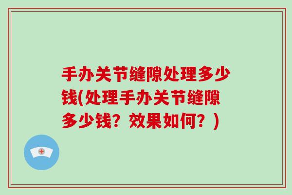 手办关节缝隙处理多少钱(处理手办关节缝隙多少钱?效果如何?) 手办关节缝隙处理多少钱(处理手办关节缝隙多少钱?效果如何?)