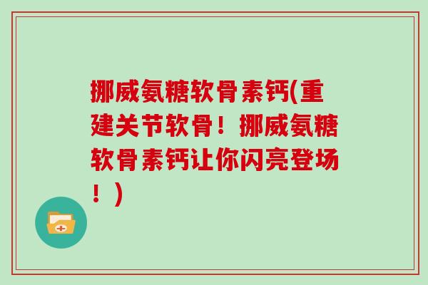 挪威氨糖软骨素钙(重建关节软骨!挪威氨糖软骨素钙让你闪亮登场!) 挪威氨糖软骨素钙(重建关节软骨!挪威氨糖软骨素钙让你闪亮登场!)
