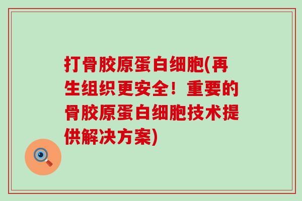 打骨胶原蛋(再生组织更安全!重要的骨胶原蛋技术提供解决方案) 打骨胶原蛋(再生组织更安全!重要的骨胶原蛋技术提供解决方案)
