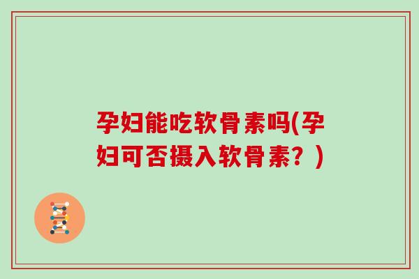 孕妇能吃软骨素吗(孕妇可否摄入软骨素?) 孕妇能吃软骨素吗(孕妇可否摄入软骨素?)