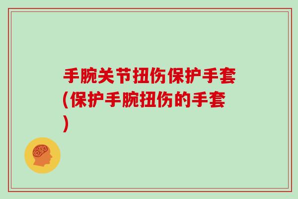 手腕关节扭伤保护手套(保护手腕扭伤的手套) 手腕关节扭伤保护手套(保护手腕扭伤的手套)