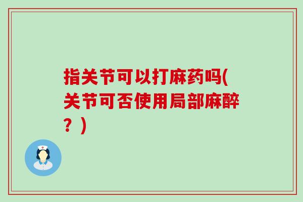指关节可以打麻药吗(关节可否使用局部麻醉?) 指关节可以打麻药吗(关节可否使用局部麻醉?)
