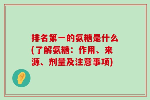排名第一的氨糖是什么(了解氨糖：作用、来源、剂量及注意事项)