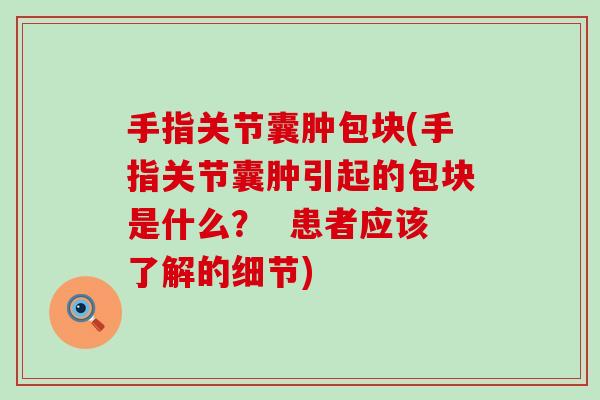 手指关节囊肿包块(手指关节囊肿引起的包块是什么? 患者应该了解的细节) 手指关节囊肿包块(手指关节囊肿引起的包块是什么? 患者应该了解的细节)