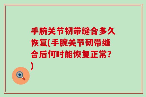 手腕关节韧带缝合多久恢复(手腕关节韧带缝合后何时能恢复正常?) 手腕关节韧带缝合多久恢复(手腕关节韧带缝合后何时能恢复正常?)