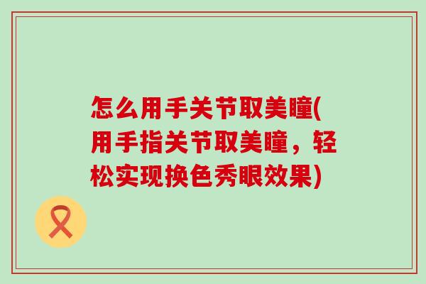 怎么用手关节取美瞳(用手指关节取美瞳，轻松实现换色秀眼效果)
