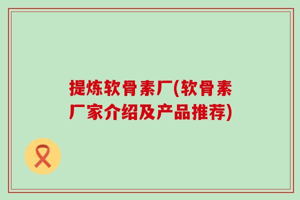 提炼软骨素厂(软骨素厂家介绍及产品推荐)