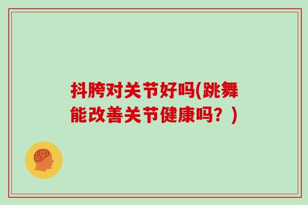 抖胯对关节好吗(跳舞能改善关节健康吗?) 抖胯对关节好吗(跳舞能改善关节健康吗?)