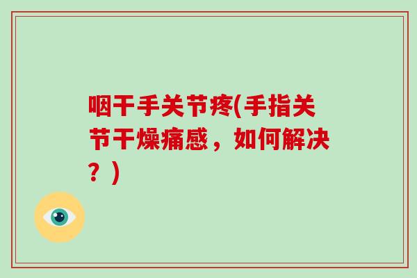 咽干手关节疼(手指关节干燥痛感,如何解决?) 咽干手关节疼(手指关节干燥痛感,如何解决?)
