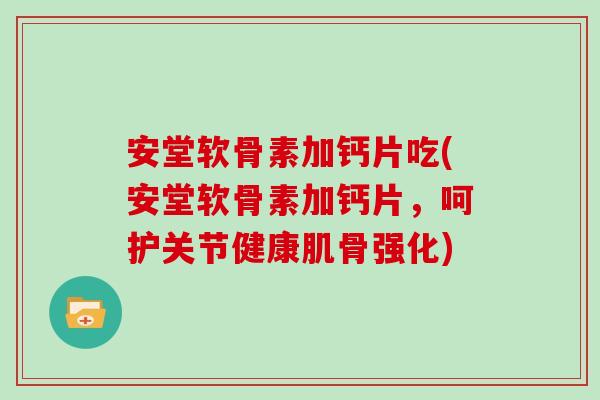 安堂软骨素加钙片吃(安堂软骨素加钙片,呵护关节健康肌骨强化) 安堂软骨素加钙片吃(安堂软骨素加钙片,呵护关节健康肌骨强化)
