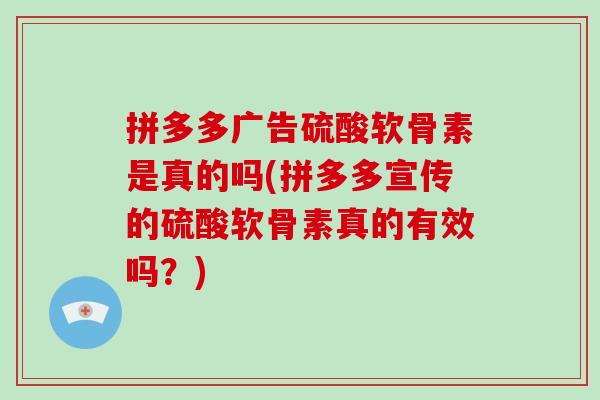 拼多多广告硫酸软骨素是真的吗(拼多多宣传的硫酸软骨素真的有效吗?) 拼多多广告硫酸软骨素是真的吗(拼多多宣传的硫酸软骨素真的有效吗?)